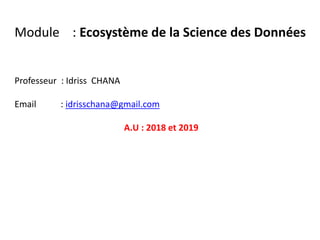 Module : Ecosystème de la Science des Données
Professeur : Idriss CHANA
Email : idrisschana@gmail.com
A.U : 2018 et 2019
 