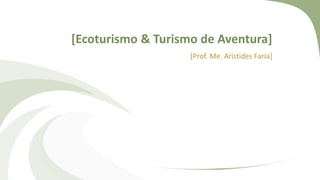 [Ecoturismo & Turismo de Aventura]
[Prof. Me. Aristides Faria]
 