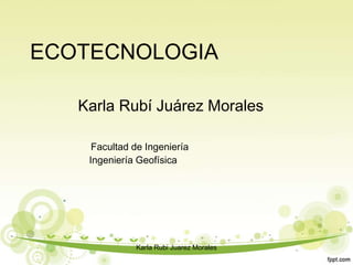 ECOTECNOLOGIA
Karla Rubí Juárez Morales
Facultad de Ingeniería
Ingeniería Geofísica
Karla Rubi Juarez Morales
 