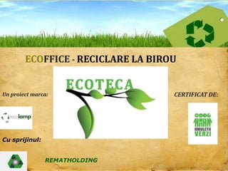 ECOFFICE - RECICLARE LA BIROU Un proiectmarca: CERTIFICAT DE: Cu sprijinul: R                      REMATHOLDING 