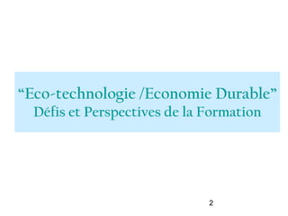 “Eco-technologie /Economie Durable”
  Défis et Perspectives de la Formation




                              2
 