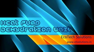 EcoTech	Solutions	
www.etsolutions.in	
Heat Pump
Dehydration Unit
 