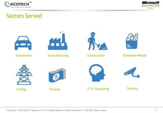 Copyright © 2018. EcotechITSolutions Pvt. Ltd. All Rights Reserved. EcotechConfidential | AnISO9001-2008 company
Sectors Served
11
Automotive Manufacturing Construction Groceries -Retail
Energy Finance IT& Consulting Security
 
