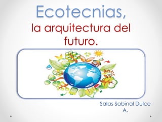 Ecotecnias, 
la arquitectura del 
futuro. 
Salas Sabinal Dulce 
A. 
 