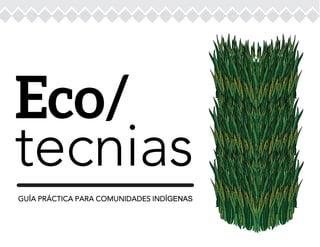Eco/
tecnias
GUÍA PRÁCTICA PARA COMUNIDADES INDÍGENAS
 