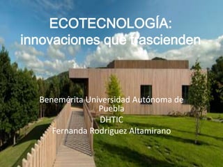 ECOTECNOLOGÍA:
innovaciones que trascienden
Benemérita Universidad Autónoma de
Puebla
DHTIC
Fernanda Rodriguez Altamirano
 
