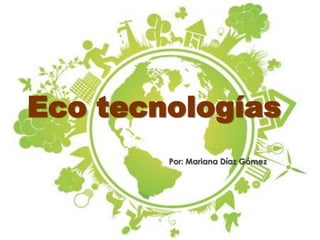 Eco tecnologías
Por: Mariana Díaz Gómez
 