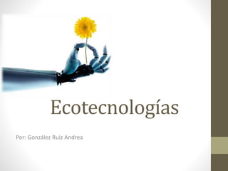 Ecotecnologías 
Por: González Ruiz Andrea 
 