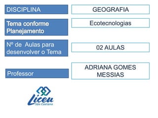 DISCIPLINA
Professor
Nº de Aulas para
desenvolver o Tema
GEOGRAFIA
ADRIANA GOMES
MESSIAS
Ecotecnologias
02 AULAS
 