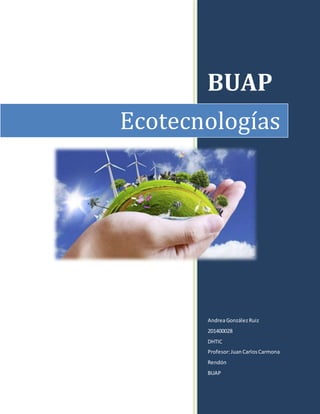 BUAP 
Ecotecnologías 
Andrea González Ruiz 
201400028 
DHTIC 
Profesor: Juan Carlos Carmona 
Rendón 
BUAP 
 