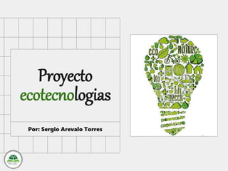 Proyecto
ecotecnologias
Por: Sergio Arevalo Torres
 