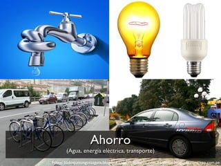 Fotos: todosjuntosgotaagota.blogspot.com, despilfarro.com, raqilmun.blogspot.com, rpp.com.pe Ahorro (Agua, energía eléctrica, transporte) 