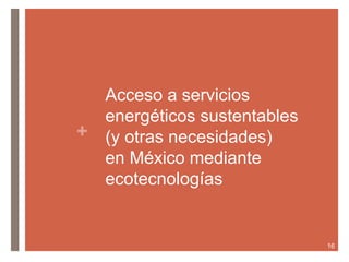 +
Acceso a servicios
energéticos sustentables
(y otras necesidades)
en México mediante
ecotecnologías
16
 