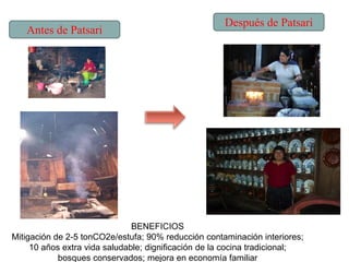 Antes de Patsari
Después de Patsari
BENEFICIOS
Mitigación de 2-5 tonCO2e/estufa; 90% reducción contaminación interiores;
1...