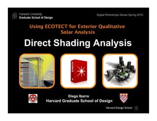 Using ECOTECT for Exterior Qualitative
Solar Analysis
Direct Shading Analysis
Harvard Graduate School of Design
Diego Ibarra
Digital Workshops Series Spring 2010
 