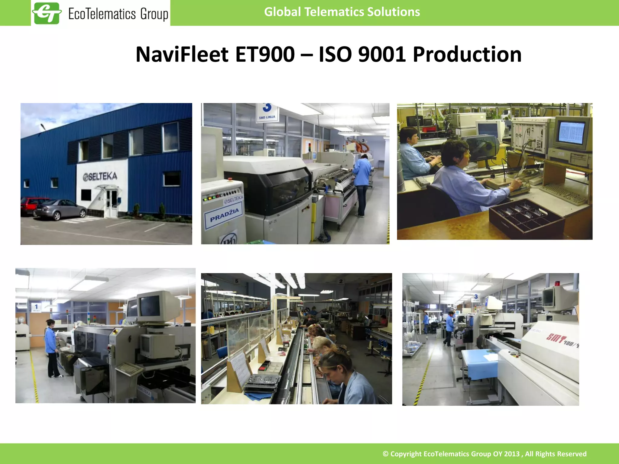 Global Telematics Solutions


NaviFleet ET900 – ISO 9001 Production




                                © Copyright EcoTelematics Group OY 2013 , All Rights Reserved
 