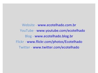 Website -  www.ecotelhado.com.br YouTube -  www.youtube.com/ecotelhado Blog -  www.ecotelhado.blog.br Flickr -  www.flickr.com/photos/Ecotelhado Twitter -  www.twitter.com/ecotelhado 