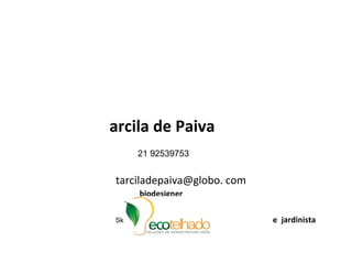 Tarcila de Paiva 21 92539753 tarciladepaiva@globo. com  biodesigner   Skype  –  tarcila.de.paiva  e  jardinista 