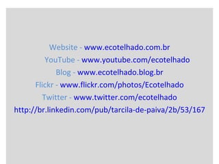 Website -  www.ecotelhado.com.br YouTube -  www.youtube.com/ecotelhado Blog -  www.ecotelhado.blog.br Flickr -  www.flickr.com/photos/Ecotelhado Twitter -  www.twitter.com/ecotelhado    http://br.linkedin.com/pub/tarcila-de-paiva/2b/53/167   