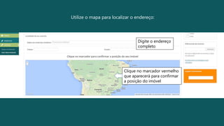 Utilize o mapa para localizar o endereço:
Digite o endereço
completo
Clique no marcador vermelho
que aparecerá para confirmar
a posição do imóvel
 