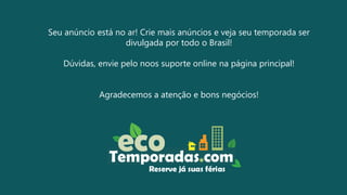 Seu anúncio está no ar! Crie mais anúncios e veja seu temporada ser
divulgada por todo o Brasil!
Dúvidas, envie pelo noos suporte online na página principal!
Agradecemos a atenção e bons negócios!
 