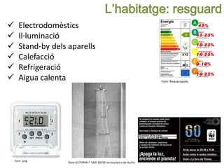 L’habitatge: resguard
 Electrodomèstics
 Il·luminació
 Stand-by dels aparells
 Calefacció
 Refrigeració
 Aigua calenta Font: Rivasecopolis
Font: jung Roca VICTORIAI-T 5A9718C00 termostatica de ducha
 