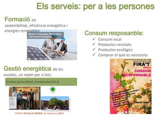 Els serveis: per a les persones
Formació en
sostenibilitat, eficiència energètica i
energies renovables
Gestió energètica de les
escoles, un repte per a tots
Consum resposanble:
 Consum local
 Productes reciclats
 Productes ecològics
 Comprar el què es necessita
 