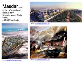 Photo: bigvig / militaryphotos.net
Photo: bigvig / militaryphotos.net
Photo: bigvig / militaryphotos.net
Masdar, una
ciutat de’emissions i
residus zero
Ubicada a Abu Dhabi
6 km2
400.000 habitants
 