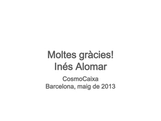 Moltes gràcies!
Inés Alomar
CosmoCaixa
Barcelona, maig de 2013
 
