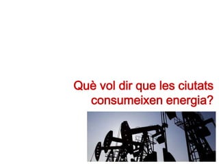 Què vol dir que les ciutats
consumeixen energia?
 