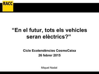 Cicle Ecotendències CosmoCaixa
26 febrer 2015
“En el futur, tots els vehicles
seran elèctrics?”
Miquel Nadal
 