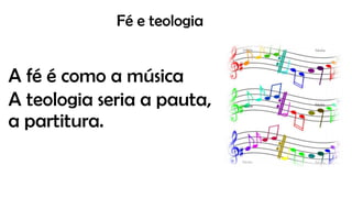 Fé e teologia
A fé é como a música
A teologia seria a pauta,
a partitura.
 