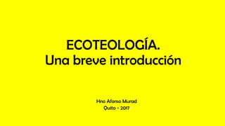 ECOTEOLOGÍA.
Una breve introducción
Hno Afonso Murad
Quito - 2017
 