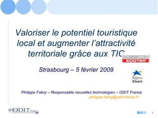 Valoriser le potentiel touristique local et augmenter l’attractivité territoriale grâce aux TIC Strasbourg – 5 février 2009 Philippe Fabry – Responsable nouvelles technologies – ODIT France [email_address]   