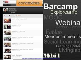 Barcamp
Explorcamp
WebinarSerious Games
Mondes immersifs
LivinglabLivinglab
MOOC
Learning CenterLearning Center
Fablab
Social Learning
Mobi lhttp://www.youtube.com/playlist?list=PLD9764AA6100DA00C&feature=plcp
 