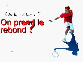 On prend leOn prend le
rebondrebond??
On laisse passer?
 