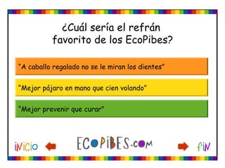 ¿Cuál sería el refrán
favorito de los EcoPibes?
“A caballo regalado no se le miran los dientes”
“Mejor pájaro en mano que cien volando”
“Mejor prevenir que curar”
 