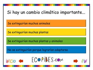 Si hay un cambio climático importante...
Se extinguirían muchas plantas
Se extinguirían muchas plantas y animales
No se extinguirían porque lograrían adaptarse
Se extinguirían muchos animales
 