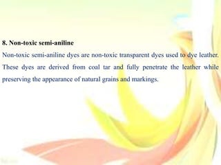 8. Non-toxic semi-aniline
Non-toxic semi-aniline dyes are non-toxic transparent dyes used to dye leather.
These dyes are derived from coal tar and fully penetrate the leather while
preserving the appearance of natural grains and markings.
 