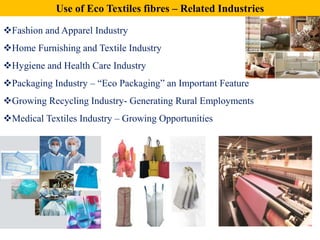 Use of Eco Textiles fibres – Related Industries
Fashion and Apparel Industry
Home Furnishing and Textile Industry
Hygiene and Health Care Industry
Packaging Industry – “Eco Packaging” an Important Feature
Growing Recycling Industry- Generating Rural Employments
Medical Textiles Industry – Growing Opportunities
 