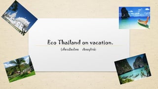 Eco Thailand on vacation.
(เที่ยวเมืองไทย เชิงอนุรักษ์)
 