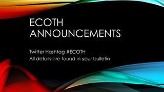 ECOTH
ANNOUNCEMENTS
Twitter Hashtag #ECOTH
All details are found in your bulletin

 