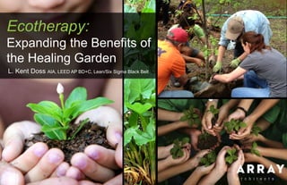 Ecotherapy:
Expanding the Benefits of
the Healing Garden
L. Kent Doss AIA, LEED AP BD+C, Lean/Six Sigma Black Belt
 