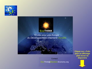 Contact: Eco Think@ Electron -Economy.org Cliquer sur « Full» pour un affichage plein écran du diaporama 10 clés pour une Europe  du Développement (vraiment)  Durable Eco THINK 