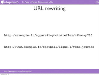 In-Page » Metas données et URL   106


                                              URL rewriting



        http://exemple.fr/appareil-photo/reflex/nikon-p700



        http://www.exemple.fr/football/ligue-1/9eme-journée




        http://www.seomoz.org/learn-seo/url
mardi 29 janvier 13
 
