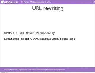 In-Page » Metas données et URL                               110


                                             URL rewriting



        HTTP/1.1 301 Moved Permanently

        Location: http://www.example.com/bonne-url




        http://www.seomoz.org/blog/301-redirect-or-relcanonical-which-one-should-you-use
mardi 29 janvier 13
 