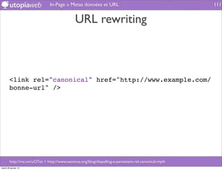 In-Page » Metas données et URL                                        111


                                             URL rewriting



        <link rel="canonical" href="http://www.example.com/
        bonne-url" />




        http://mz.cm/uO7az + http://www.seomoz.org/blog/dispelling-a-persistent-rel-canonical-myth
mardi 29 janvier 13
 
