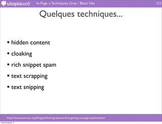 In-Page » Techniques Grey / Black Hat                    151


                                 Quelques techniques...


        • hidden content
        • cloaking
        • rich snippet spam
        • text scrapping
        • text snipping


        http://www.seomoz.org/blog/perfecting-keyword-targeting-on-page-optimization
mardi 29 janvier 13
 