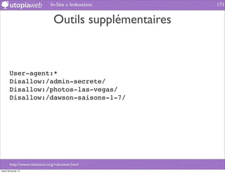In-Site » Indexation      171


                                Outils supplémentaires



        User-agent:*
        Disallow:/admin-secrete/
        Disallow:/photos-las-vegas/
        Disallow:/dawson-saisons-1-7/




        http://www.robotstxt.org/robotstxt.html
mardi 29 janvier 13
 