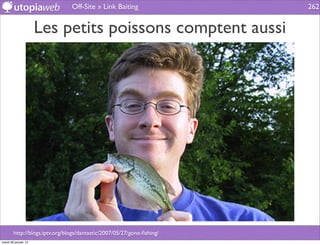 Off-Site » Link Baiting                 262


                      Les petits poissons comptent aussi




        http://blogs.iptv.org/blogs/dantastic/2007/05/27/gone-ﬁshing/
mardi 29 janvier 13
 